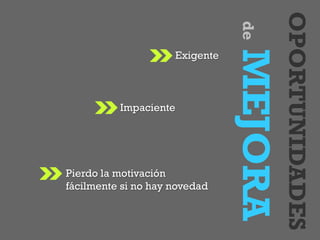 OPORTUNIDADES
deMEJORA
Pierdo la motivación
fácilmente si no hay novedad
Impaciente
Exigente
 