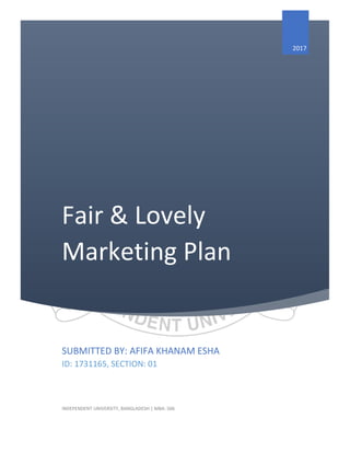 Fair & Lovely
Marketing Plan
2017
SUBMITTED BY: AFIFA KHANAM ESHA
ID: 1731165, SECTION: 01
INDEPENDENT UNIVERSITY, BANGLADESH | MBA: 506
 