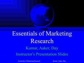 Essentials of Marketing
       Research
       Kumar, Aaker, Day
 Instructor’s Presentation Slides
  Essentials of Marketing Research   Kumar, Aaker, Day
 
