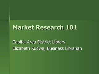 Market Research 101 Capital Area District Library Elizabeth Kudwa, Business Librarian 