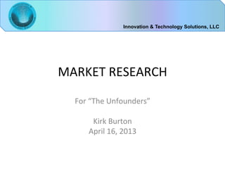 Innovation & Technology Solutions, LLC




MARKET	
  RESEARCH	
  
   For	
  “The	
  Unfounders”	
  
                    	
  
           Kirk	
  Burton	
  
          April	
  16,	
  2013	
  
 