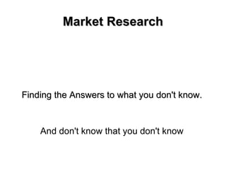 Market Research Finding the Answers to what you don't know. And don't know that you don't know 
