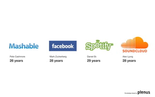 Pete Cashmore   Mark Zuckerberg   Daniel Ek   Alex Ljung

26 years        28 years          29 years    28 years




                                               Knowledge shared by
 