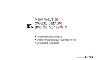 New ways to
      create, capture
05.   and deliver value

      • Disruptive business models
      • Shorter life expectancy of business models
      • Unexpected competition




                                                     Knowledge shared by
 