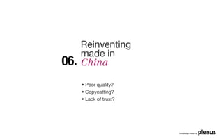 Reinventing
      made in
06.   China

      • Poor quality?
      • Copycatting?
      • Lack of trust?




                         Knowledge shared by
 