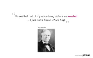 “
I know that half of my advertising dollars are wasted
          … I just don’t know which half.

                   John Wanamaker
                                           ”


                                                  Knowledge shared by
 
