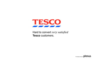 Hard to convert very satisﬁed
Tesco customers.




                                Knowledge shared by
 