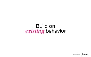 Build on
existing behavior



                    Knowledge shared by
 