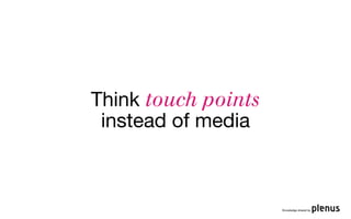 Think touch points
 instead of media



                     Knowledge shared by
 