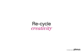 Re-cycle
creativity



             Knowledge shared by
 