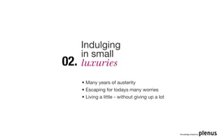 Indulging
      in small
02.   luxuries
      • Many years of austerity
      • Escaping for todays many worries
      • Living a little - without giving up a lot




                                                    Knowledge shared by
 