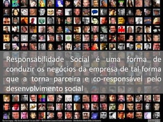 Responsabilidade Social é uma forma de
conduzir os negócios da empresa de tal forma
que a torna parceira e co-responsável pelo
desenvolvimento social
 
