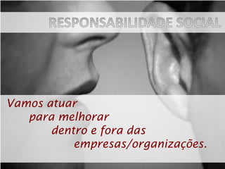 Vamos atuar
   para melhorar
       dentro e fora das
           empresas/organizações.
 