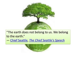 “The earth does not belong to us. We belong
to the earth.”
― Chief Seattle, The Chief Seattle's Speech
 