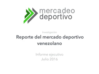 Informe ejecutivo
Julio 2016
Investigación
Reporte del mercado deportivo
venezolano
 