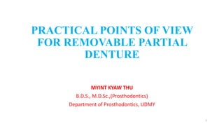 PRACTICAL POINTS OF VIEW
FOR REMOVABLE PARTIAL
DENTURE
MYINT KYAW THU
B.D.S., M.D.Sc.,(Prosthodontics)
Department of Prosthodontics, UDMY
1
 
