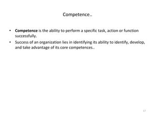 Competence  is the ability to perform a specific task, action or function successfully. Success of an organization lies in identifying its ability to identify, develop, and take advantage of its core competences.. Competence.. 