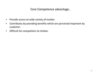 Provide access to wide variety of market. Contributes by providing benefits which are perceived important by customer. Difficult for competitors to imitate. Core Competence advantage.. 