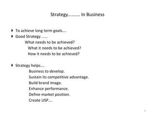 To achieve long term goals…. Good Strategy …… What needs to be achieved? What it needs to be achieved? How it needs to be achieved? Strategy helps…. Business to develop. Sustain its competitive advantage. Build brand image. Enhance performance. Define market position. Create USP….  Strategy………. In Business 