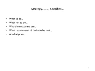 What to do.. What not to do… Who the customers are… What requirement of theirs to be met… At what price… Strategy………. Specifies… 