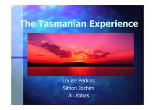 The Tasmanian Experience




        Presented by:
        Louise Perkins
        Simon Jochim
          Ali Abbas
 