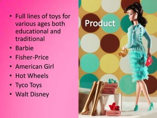 Full lines of toys for various ages both educational and traditionalBarbieFisher-PriceAmerican GirlHot WheelsTyco ToysWalt DisneyProduct