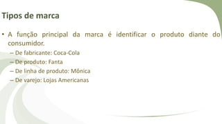 Tipos de marca
• A função principal da marca é identificar o produto diante do
consumidor.
– De fabricante: Coca-Cola
– De produto: Fanta
– De linha de produto: Mônica
– De varejo: Lojas Americanas
 