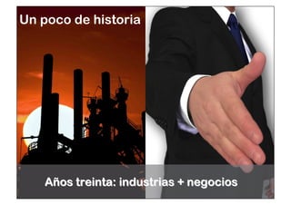 Un poco de historia 
Añños treinta: industrias + negocios 
 