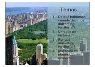 Temas 
1. De qué hablamos 
cuando decimos 
marketing 
territorial? 
2. Un poco de 
historia 
3. Por qué 
marketing 
territorial? 
4. Inserción en los 
planes de 
desarrollo 
 
