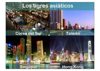 Los tigres asiáticos 
Corea del Sur Taiwán 
Singapur Hong Kong 
 