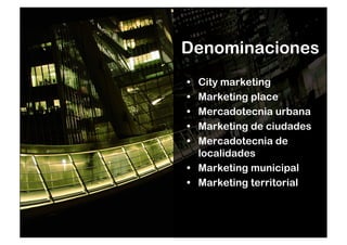 Denominaciones 
• City marketing 
• Marketing place 
• Mercadotecnia urbana 
• Marketing de ciudades 
• Mercadotecnia de 
localidades 
• Marketing municipal 
• Marketing territorial 
 