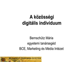 A közösségi
digitális individuum
Bernschütz Mária
egyetemi tanársegéd
BCE, Marketing és Média Intézet

 
