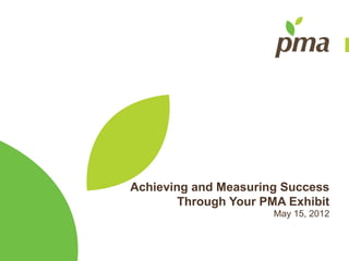 Achieving and Measuring Success
        Through Your PMA Exhibit
                       May 15, 2012
 