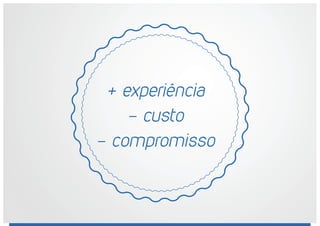 + experiência
- custo
- compromisso
 