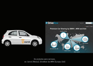 De produtos para serviços...
ex: Carrot (México), DirveNow da BMW (Europa, EUA)
 