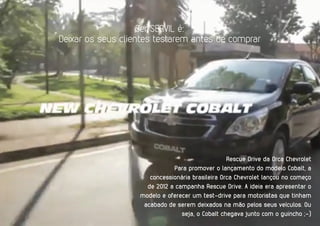 Ser SERVIL é:
Deixar os seus clientes testarem antes de comprar
Rescue Drive da Orca Chevrolet
Para promover o lançamento do modelo Cobalt, a
concessionária brasileira Orca Chevrolet lançou no começo
de 2012 a campanha Rescue Drive. A ideia era apresentar o
modelo e oferecer um test-drive para motoristas que tinham
acabado de serem deixados na mão pelos seus veículos. Ou
seja, o Cobalt chegava junto com o guincho ;-)
 