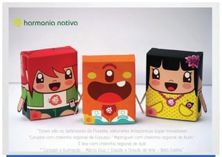 ‘‘Esses são os Defensores da Floresta, sabonetes Amazônicos super inovadores!
*Curupira com cheirinho regional de Cupuaçu * Mapinguari com cheirinho regional de Buriti *
E Iara com cheirinho regional de Açaí
** Concept e Ilustração - Márcio Cruz / Criação e Direção de Arte - Beto Coelho‘‘
 