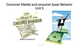 Consumer Market and consumer buyer Behavior
Unit 3
Consumer Behavior 1
 