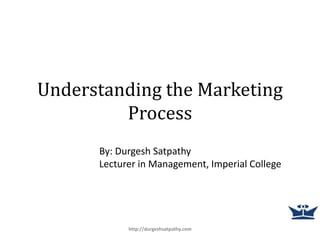 Understanding the Marketing
Process
http://durgeshsatpathy.com
By: Durgesh Satpathy
Lecturer in Management, Imperial College
 