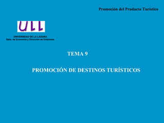 Promoción del Producto Turístico




       UNIVERSIDAD DE LA LAGUNA
Dpto. de Economía y Dirección de Empresas




                                            TEMA 9


                      PROMOCIÓN DE DESTINOS TURÍSTICOS
 