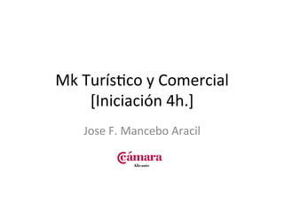 Mk	
  Turís)co	
  y	
  Comercial	
  
       [Iniciación	
  4h.]	
  
     Jose	
  F.	
  Mancebo	
  Aracil	
  
 