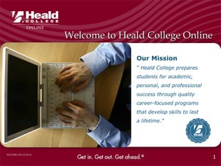 Welcome to Heald College Online

                                       Our Mission
                                       “ Heald College prepares
                                       students for academic,
                                       personal, and professional
                                       success through quality
                                       career-focused programs
                                       that develop skills to last
                                       a lifetime.”




HCO-ADM-105 (12-0511)
                                                                     1
 