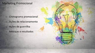 Marketing	Promocional
o Cronograma	promocional
o Ações	de	relacionamento
o Ações	de	guerrilha
o Métricas	e	resultados
 