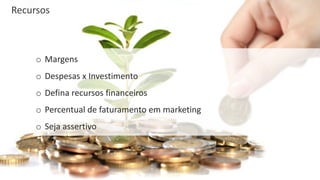 Recursos
o Margens
o Despesas	x Investimento
o Defina	recursos	financeiros
o Percentual	de	faturamento	em	marketing
o Seja	assertivo
 