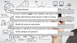 Planeje	Sempre
Avalie	alternativas	antes	de	por	a	mão	na	massa
Mude	de	curso	se	necessário
Tenha	sempre	um	plano	B
 