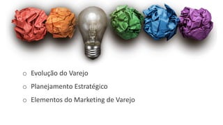 o Evolução	do	Varejo
o Planejamento	Estratégico
o Elementos	do	Marketing	de	Varejo
 