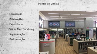 o Localização
o Público	Alvo
o Experiência
o Visual	Merchandising
o Segmentação	
o Padronização
Ponto	de	Venda
 