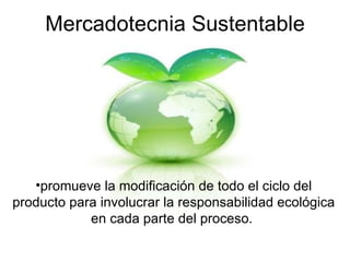 Mercadotecnia Sustentable promueve la modificación de todo el ciclo del producto para involucrar la responsabilidad ecológica en cada parte del proceso.  