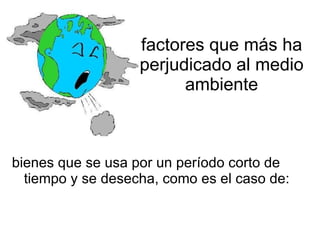 factores que más ha perjudicado al medio ambiente bienes que se usa por un período corto de tiempo y se desecha, como es el caso de: 