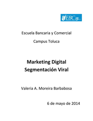 Escuela Bancaria y Comercial
Campus Toluca
Marketing Digital
Segmentación Viral
Valeria A. Moreira Barbabosa
6 de mayo de 2014
 